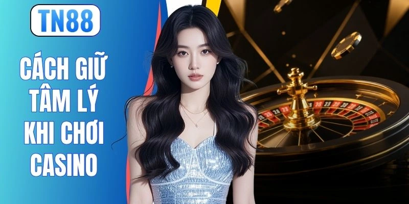 4 Cách Giữ Tâm Lý Khi Chơi Casino Kiểm Soát Vốn Cực Đỉnh